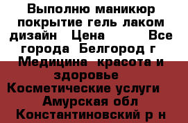 Выполню маникюр,покрытие гель-лаком дизайн › Цена ­ 400 - Все города, Белгород г. Медицина, красота и здоровье » Косметические услуги   . Амурская обл.,Константиновский р-н